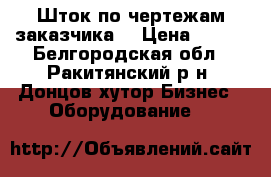 Шток по чертежам заказчика  › Цена ­ 125 - Белгородская обл., Ракитянский р-н, Донцов хутор Бизнес » Оборудование   